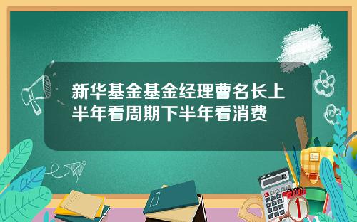 新华基金基金经理曹名长上半年看周期下半年看消费