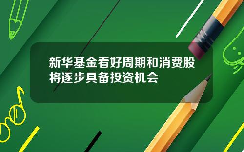 新华基金看好周期和消费股将逐步具备投资机会