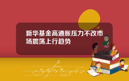 新华基金高通胀压力不改市场震荡上行趋势