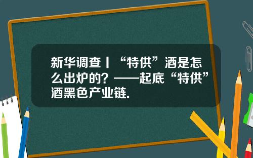 新华调查丨“特供”酒是怎么出炉的？——起底“特供”酒黑色产业链.
