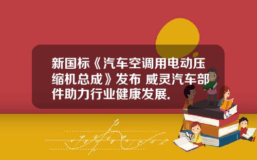 新国标《汽车空调用电动压缩机总成》发布 威灵汽车部件助力行业健康发展.