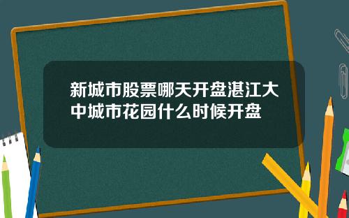 新城市股票哪天开盘湛江大中城市花园什么时候开盘