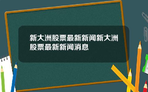 新大洲股票最新新闻新大洲股票最新新闻消息
