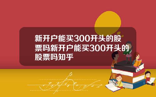 新开户能买300开头的股票吗新开户能买300开头的股票吗知乎