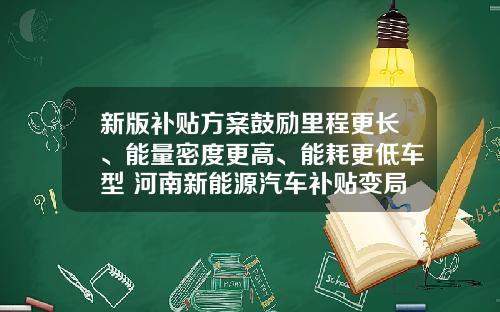 新版补贴方案鼓励里程更长、能量密度更高、能耗更低车型 河南新能源汽车补贴变局.