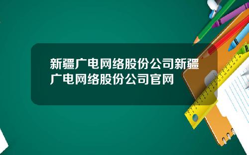 新疆广电网络股份公司新疆广电网络股份公司官网