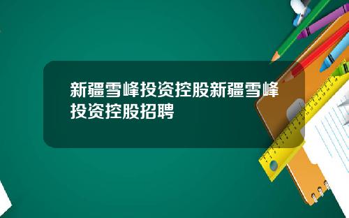 新疆雪峰投资控股新疆雪峰投资控股招聘
