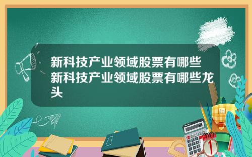 新科技产业领域股票有哪些新科技产业领域股票有哪些龙头