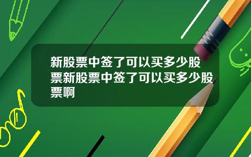 新股票中签了可以买多少股票新股票中签了可以买多少股票啊