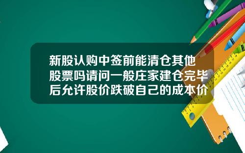 新股认购中签前能清仓其他股票吗请问一般庄家建仓完毕后允许股价跌破自己的成本价吗