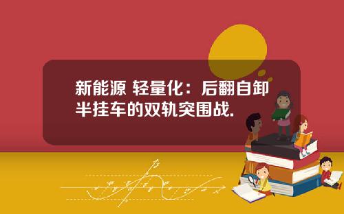 新能源+轻量化:后翻自卸半挂车的双轨突围战.