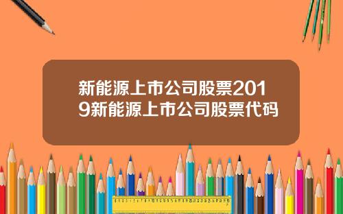 新能源上市公司股票2019新能源上市公司股票代码