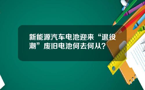 新能源汽车电池迎来“退役潮”废旧电池何去何从?