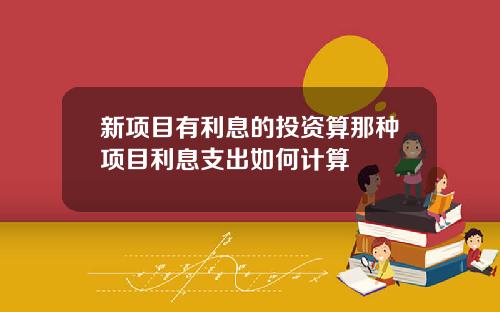 新项目有利息的投资算那种项目利息支出如何计算