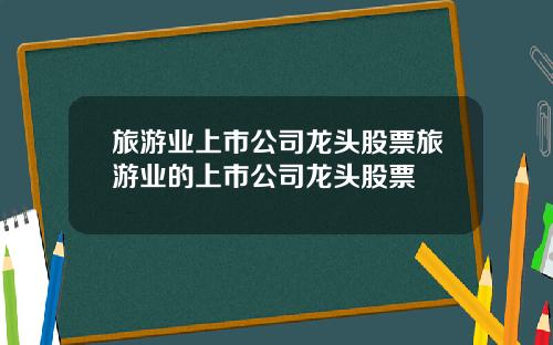 旅游业上市公司龙头股票旅游业的上市公司龙头股票