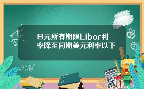 日元所有期限Libor利率降至同期美元利率以下