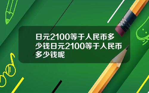 日元2100等于人民币多少钱日元2100等于人民币多少钱呢