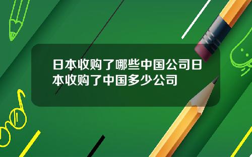 日本收购了哪些中国公司日本收购了中国多少公司