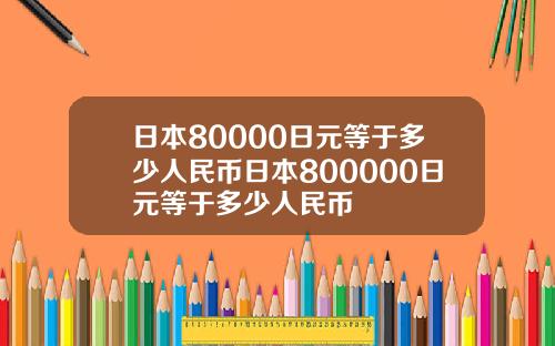 日本80000日元等于多少人民币日本800000日元等于多少人民币