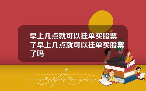 早上几点就可以挂单买股票了早上几点就可以挂单买股票了吗