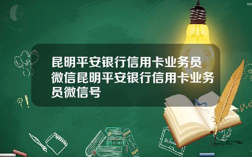 昆明平安银行信用卡业务员微信昆明平安银行信用卡业务员微信号