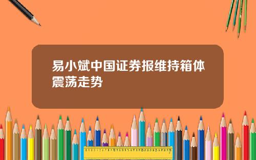 易小斌中国证券报维持箱体震荡走势