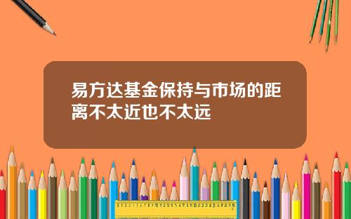 易方达基金保持与市场的距离不太近也不太远