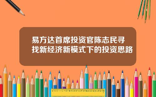 易方达首席投资官陈志民寻找新经济新模式下的投资思路