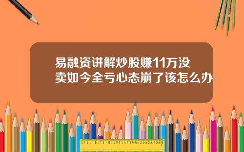 易融资讲解炒股赚11万没卖如今全亏心态崩了该怎么办