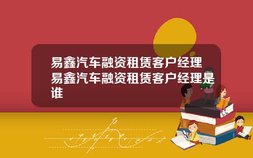易鑫汽车融资租赁客户经理易鑫汽车融资租赁客户经理是谁