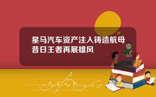 星马汽车资产注入铸造航母昔日王者再展雄风
