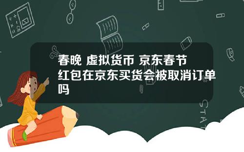 春晚 虚拟货币 京东春节红包在京东买货会被取消订单吗