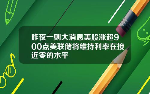 昨夜一则大消息美股涨超900点美联储将维持利率在接近零的水平