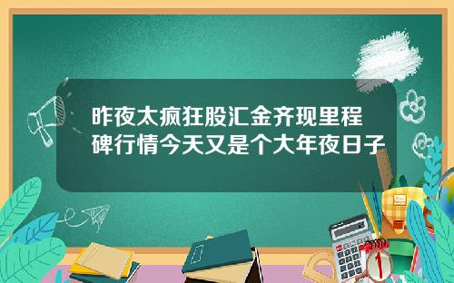 昨夜太疯狂股汇金齐现里程碑行情今天又是个大年夜日子