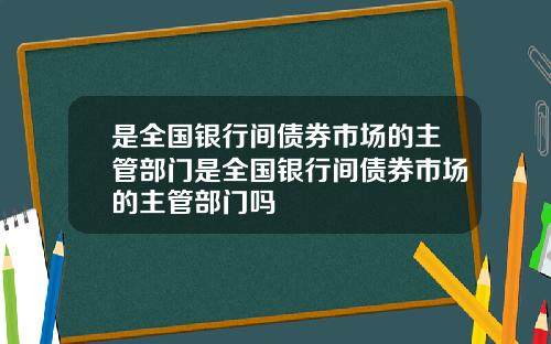 是全国银行间债券市场的主管部门是全国银行间债券市场的主管部门吗