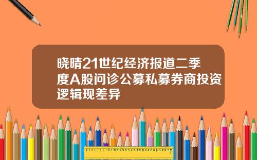 晓晴21世纪经济报道二季度A股问诊公募私募券商投资逻辑现差异