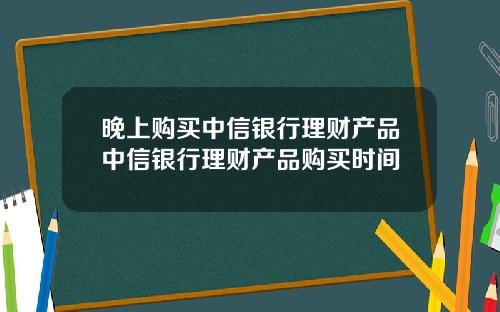 晚上购买中信银行理财产品中信银行理财产品购买时间