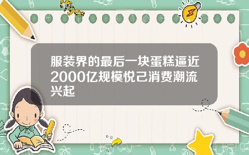 服装界的最后一块蛋糕逼近2000亿规模悦己消费潮流兴起