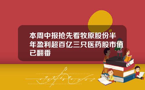 本周中报抢先看牧原股份半年盈利超百亿三只医药股市值已翻番