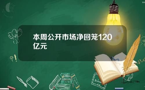 本周公开市场净回笼120亿元