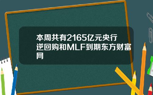 本周共有2165亿元央行逆回购和MLF到期东方财富网