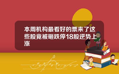 本周机构最看好的票来了这些股竟被砸跌停18股逆势上涨