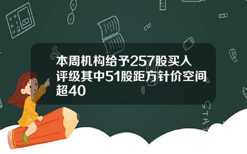本周机构给予257股买入评级其中51股距方针价空间超40