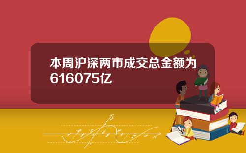 本周沪深两市成交总金额为616075亿