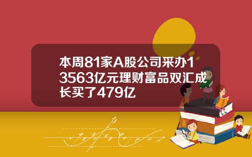 本周81家A股公司采办13563亿元理财富品双汇成长买了479亿