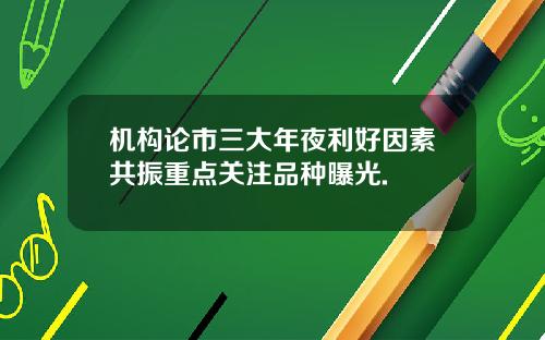 机构论市三大年夜利好因素共振重点关注品种曝光.