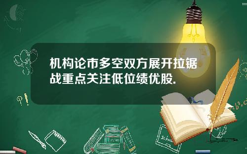 机构论市多空双方展开拉锯战重点关注低位绩优股.