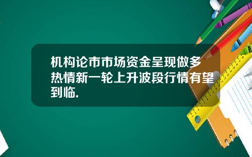 机构论市市场资金呈现做多热情新一轮上升波段行情有望到临.