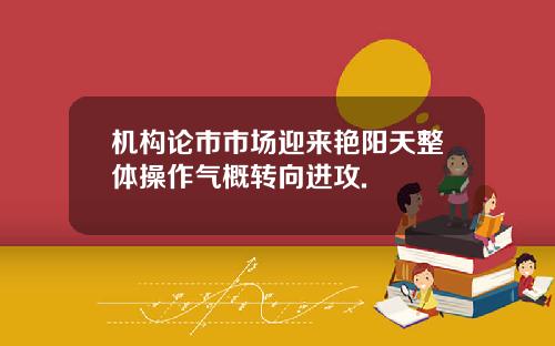 机构论市市场迎来艳阳天整体操作气概转向进攻.