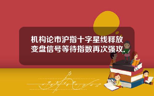 机构论市沪指十字星线释放变盘信号等待指数再次强攻.